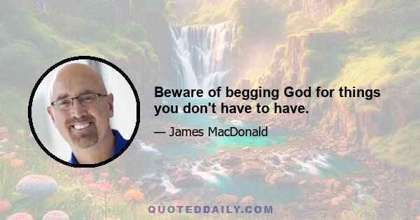 Beware of begging God for things you don't have to have.