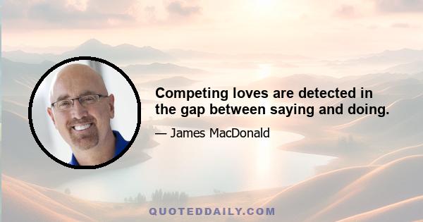 Competing loves are detected in the gap between saying and doing.