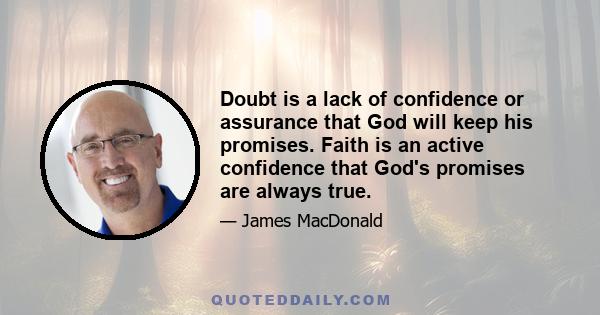 Doubt is a lack of confidence or assurance that God will keep his promises. Faith is an active confidence that God's promises are always true.