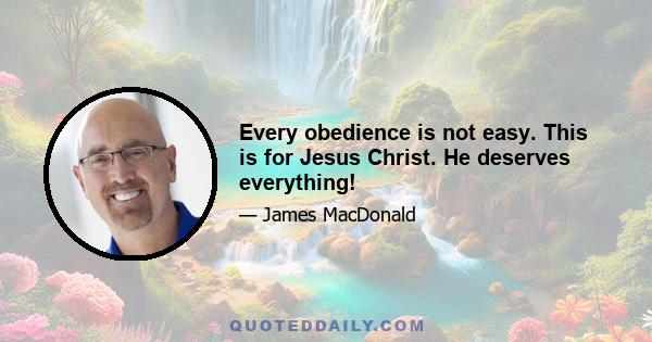 Every obedience is not easy. This is for Jesus Christ. He deserves everything!