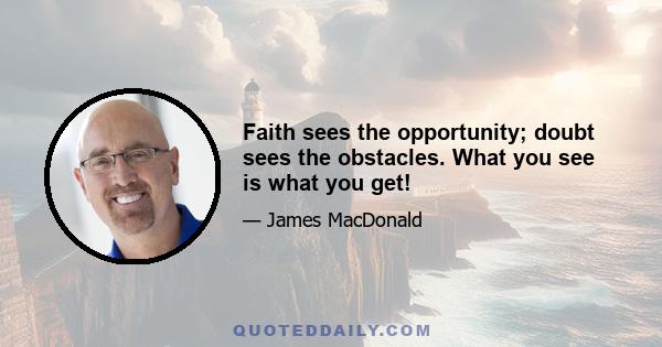 Faith sees the opportunity; doubt sees the obstacles. What you see is what you get!