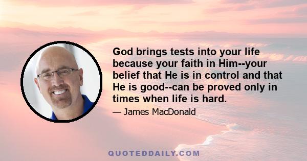 God brings tests into your life because your faith in Him--your belief that He is in control and that He is good--can be proved only in times when life is hard.