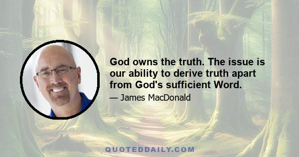 God owns the truth. The issue is our ability to derive truth apart from God's sufficient Word.