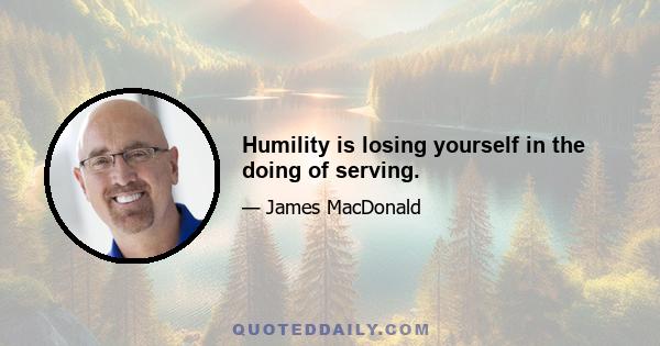 Humility is losing yourself in the doing of serving.