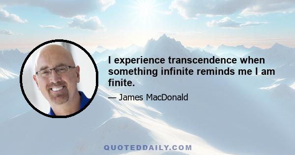 I experience transcendence when something infinite reminds me I am finite.