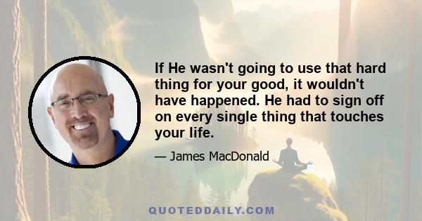 If He wasn't going to use that hard thing for your good, it wouldn't have happened. He had to sign off on every single thing that touches your life.