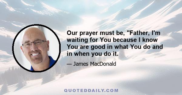 Our prayer must be, Father, I'm waiting for You because I know You are good in what You do and in when you do it.