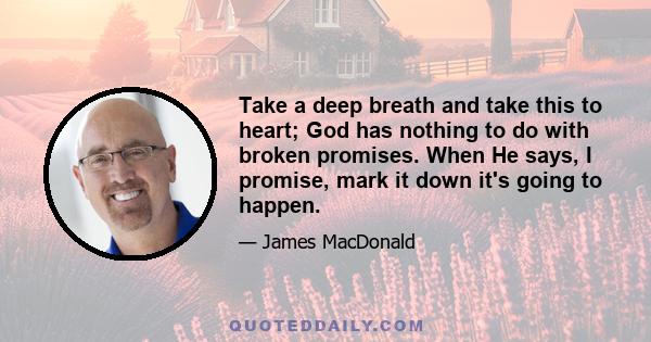 Take a deep breath and take this to heart; God has nothing to do with broken promises. When He says, I promise, mark it down it's going to happen.