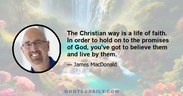 The Christian way is a life of faith. In order to hold on to the promises of God, you've got to believe them and live by them.