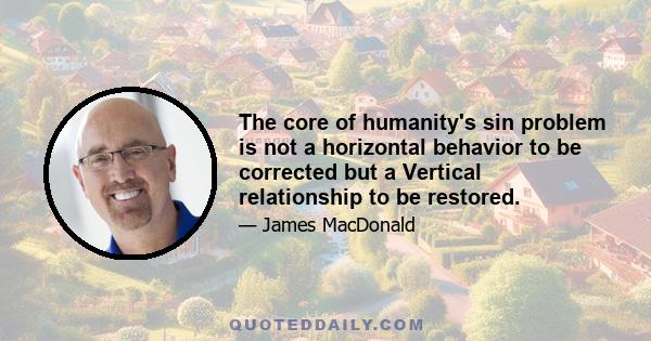 The core of humanity's sin problem is not a horizontal behavior to be corrected but a Vertical relationship to be restored.