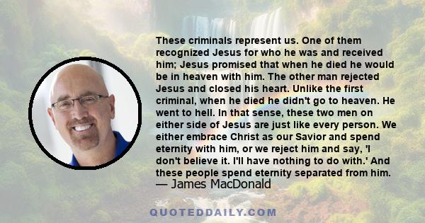 These criminals represent us. One of them recognized Jesus for who he was and received him; Jesus promised that when he died he would be in heaven with him. The other man rejected Jesus and closed his heart. Unlike the