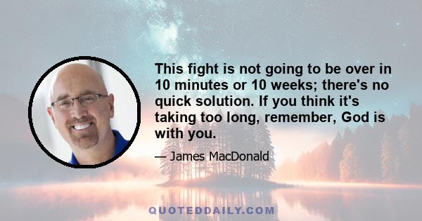 This fight is not going to be over in 10 minutes or 10 weeks; there's no quick solution. If you think it's taking too long, remember, God is with you.