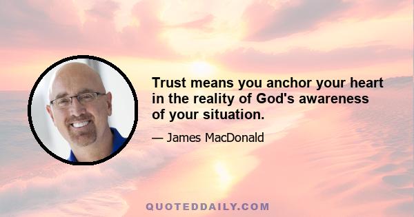 Trust means you anchor your heart in the reality of God's awareness of your situation.