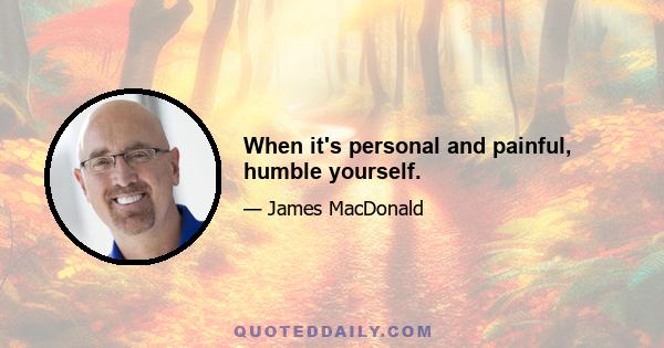 When it's personal and painful, humble yourself.