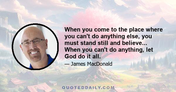 When you come to the place where you can't do anything else, you must stand still and believe... When you can't do anything, let God do it all.