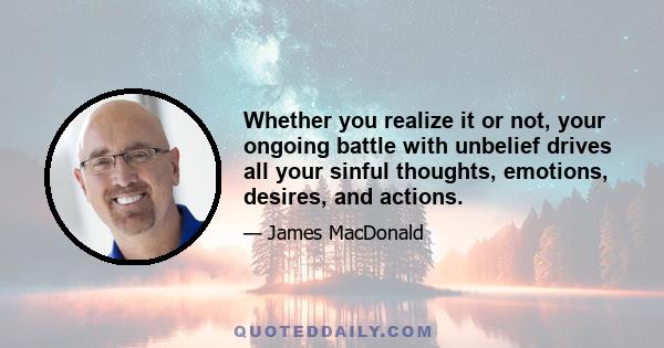 Whether you realize it or not, your ongoing battle with unbelief drives all your sinful thoughts, emotions, desires, and actions.