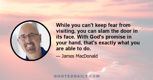 While you can't keep fear from visiting, you can slam the door in its face. With God's promise in your hand, that's exactly what you are able to do.