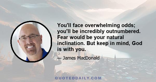 You'll face overwhelming odds; you'll be incredibly outnumbered. Fear would be your natural inclination. But keep in mind, God is with you.