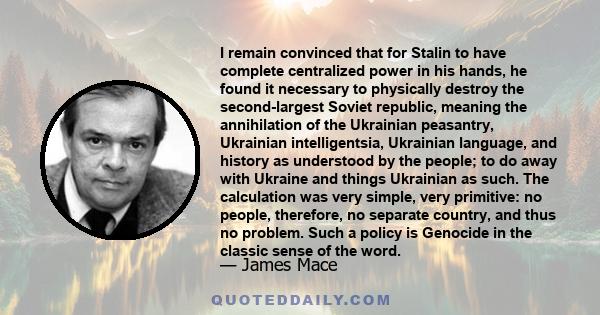 I remain convinced that for Stalin to have complete centralized power in his hands, he found it necessary to physically destroy the second-largest Soviet republic, meaning the annihilation of the Ukrainian peasantry,