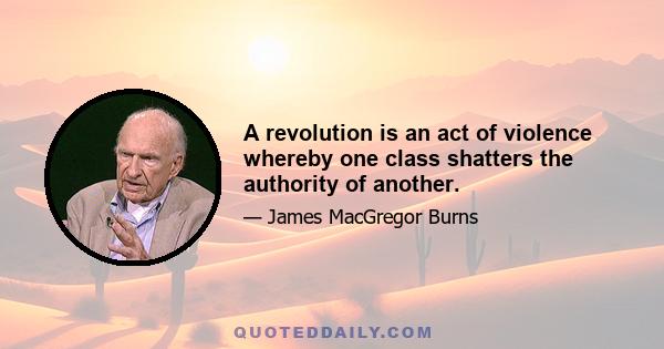 A revolution is an act of violence whereby one class shatters the authority of another.