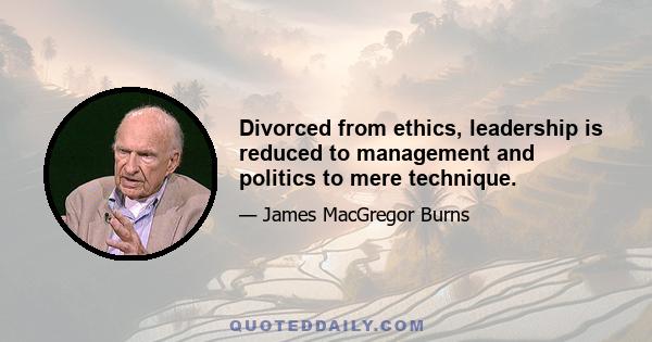 Divorced from ethics, leadership is reduced to management and politics to mere technique.