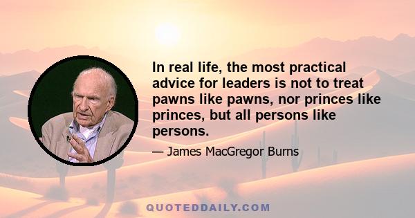 In real life, the most practical advice for leaders is not to treat pawns like pawns, nor princes like princes, but all persons like persons.