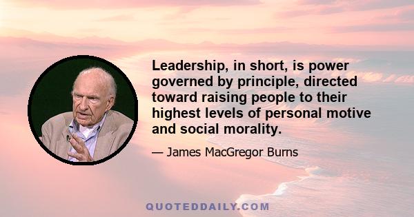 Leadership, in short, is power governed by principle, directed toward raising people to their highest levels of personal motive and social morality.