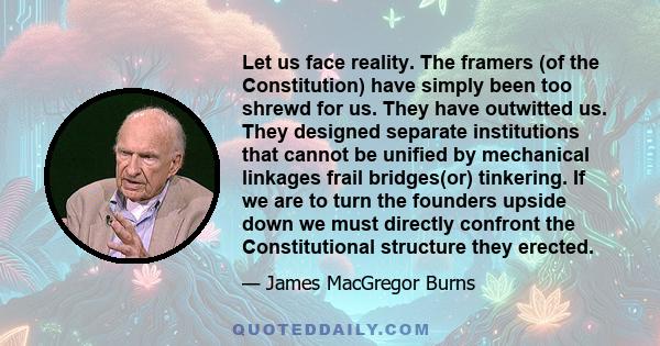 Let us face reality. The framers (of the Constitution) have simply been too shrewd for us. They have outwitted us. They designed separate institutions that cannot be unified by mechanical linkages frail bridges(or)