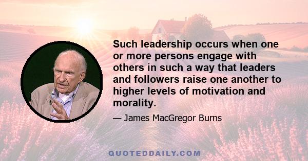 Such leadership occurs when one or more persons engage with others in such a way that leaders and followers raise one another to higher levels of motivation and morality.