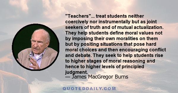 Teachers... treat students neither coercively nor instrumentally but as joint seekers of truth and of mutual actualization. They help students define moral values not by imposing their own moralities on them but by