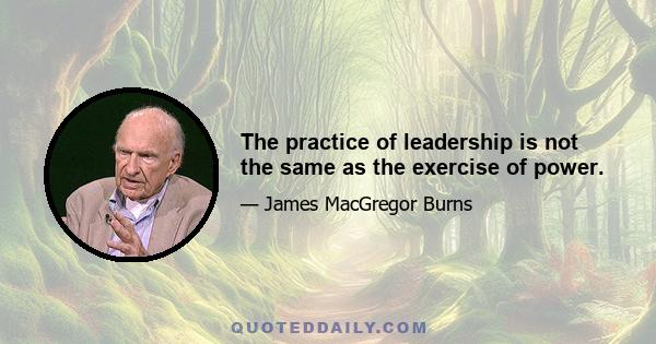 The practice of leadership is not the same as the exercise of power.