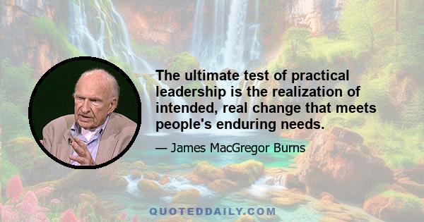 The ultimate test of practical leadership is the realization of intended, real change that meets people's enduring needs.