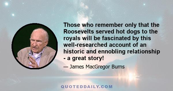 Those who remember only that the Roosevelts served hot dogs to the royals will be fascinated by this well-researched account of an historic and ennobling relationship - a great story!