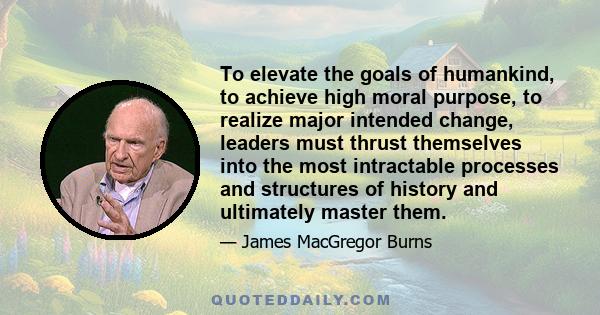 To elevate the goals of humankind, to achieve high moral purpose, to realize major intended change, leaders must thrust themselves into the most intractable processes and structures of history and ultimately master them.