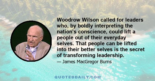 Woodrow Wilson called for leaders who, by boldly interpreting the nation's conscience, could lift a people out of their everyday selves. That people can be lifted into their better selves is the secret of transforming