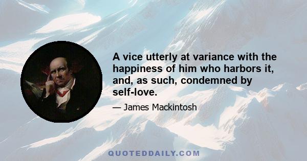 A vice utterly at variance with the happiness of him who harbors it, and, as such, condemned by self-love.