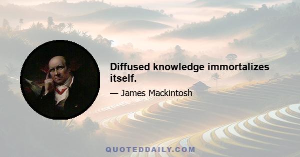 Diffused knowledge immortalizes itself.