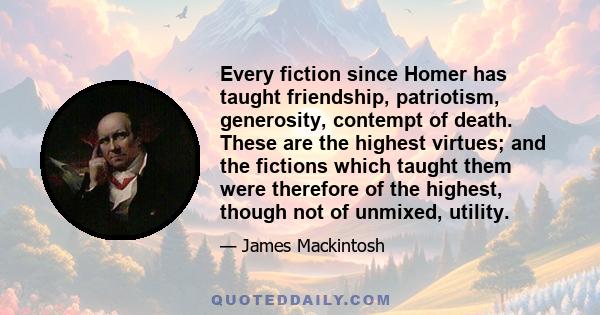 Every fiction since Homer has taught friendship, patriotism, generosity, contempt of death. These are the highest virtues; and the fictions which taught them were therefore of the highest, though not of unmixed, utility.