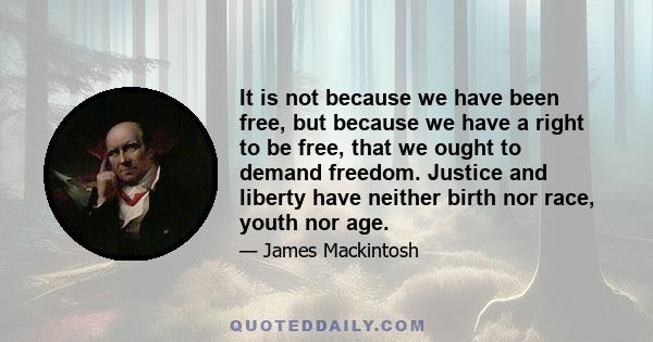 It is not because we have been free, but because we have a right to be free, that we ought to demand freedom. Justice and liberty have neither birth nor race, youth nor age.