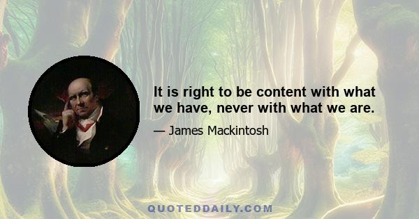 It is right to be content with what we have, never with what we are.