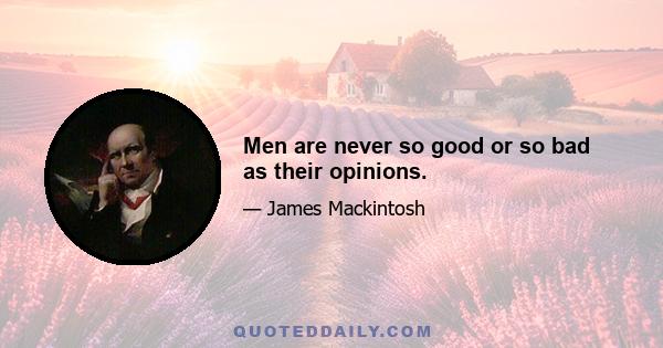 Men are never so good or so bad as their opinions.