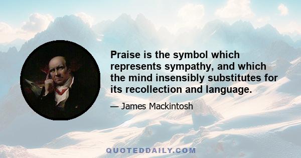 Praise is the symbol which represents sympathy, and which the mind insensibly substitutes for its recollection and language.