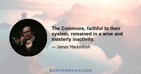 The Commons, faithful to their system, remained in a wise and masterly inactivity.