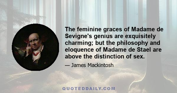 The feminine graces of Madame de Sevigne's genius are exquisitely charming; but the philosophy and eloquence of Madame de Stael are above the distinction of sex.