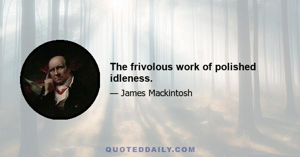 The frivolous work of polished idleness.