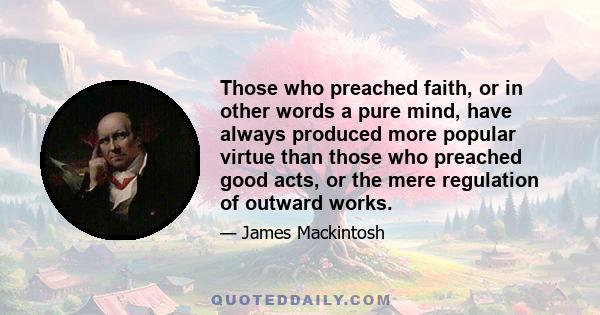 Those who preached faith, or in other words a pure mind, have always produced more popular virtue than those who preached good acts, or the mere regulation of outward works.