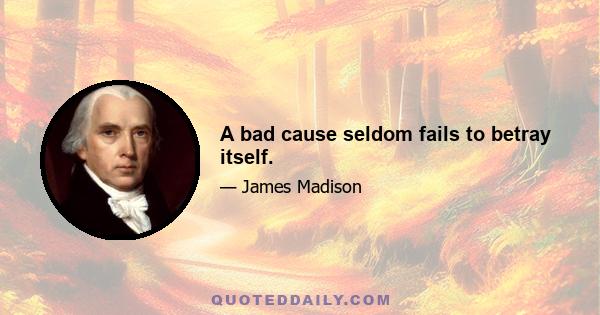 A bad cause seldom fails to betray itself.