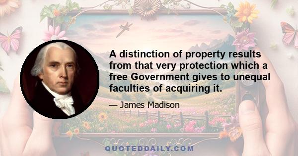 A distinction of property results from that very protection which a free Government gives to unequal faculties of acquiring it.