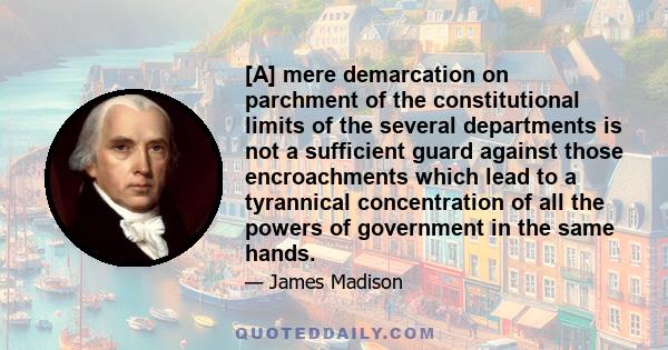 [A] mere demarcation on parchment of the constitutional limits of the several departments is not a sufficient guard against those encroachments which lead to a tyrannical concentration of all the powers of government in 