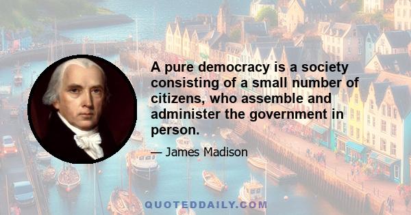 A pure democracy is a society consisting of a small number of citizens, who assemble and administer the government in person.